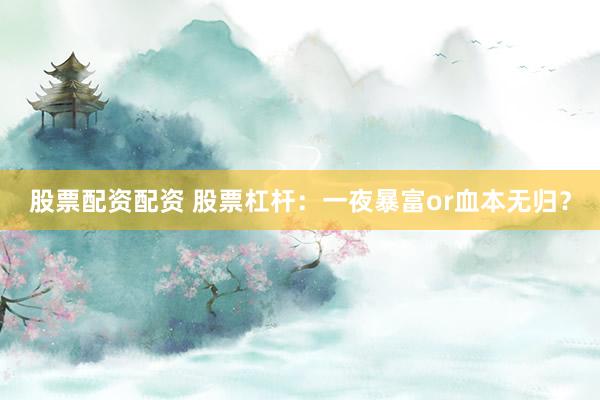 股票配資配資 股票杠桿：一夜暴富or血本無(wú)歸？