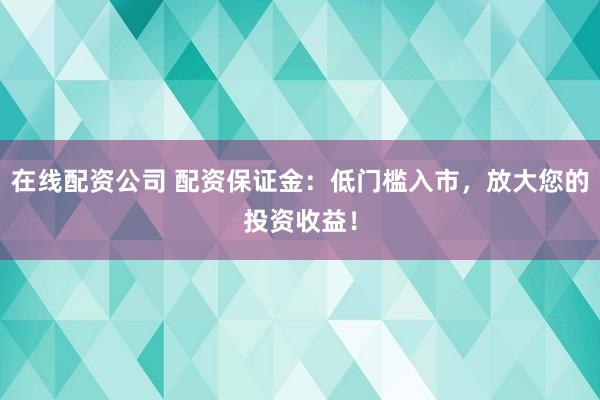 在線配資公司 配資保證金：低門檻入市，放大您的投資收益！