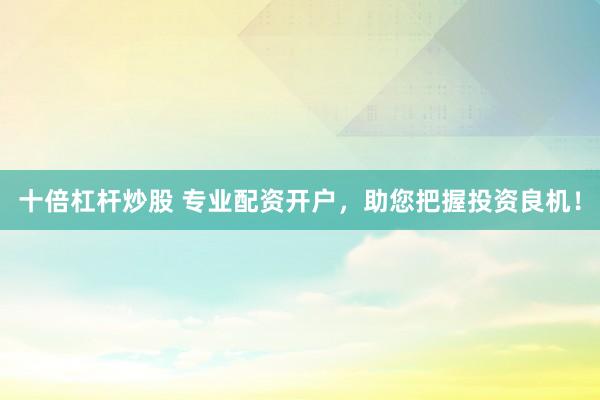十倍杠桿炒股 專業(yè)配資開戶，助您把握投資良機！