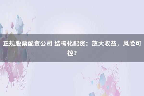 正規(guī)股票配資公司 結(jié)構(gòu)化配資：放大收益，風(fēng)險(xiǎn)可控？