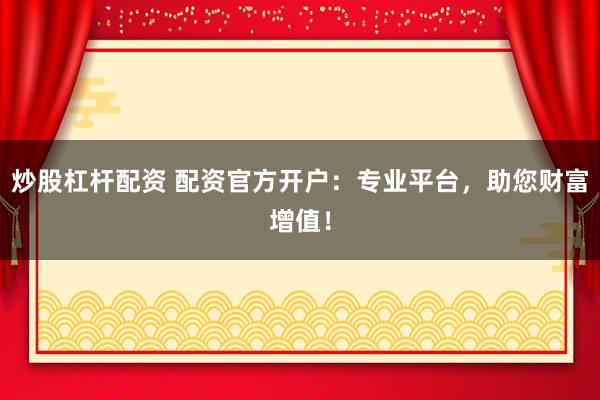 炒股杠桿配資 配資官方開(kāi)戶：專業(yè)平臺(tái)，助您財(cái)富增值！