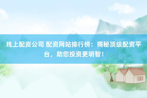 線上配資公司 配資網(wǎng)站排行榜：揭秘頂級配資平臺，助您投資更明智！