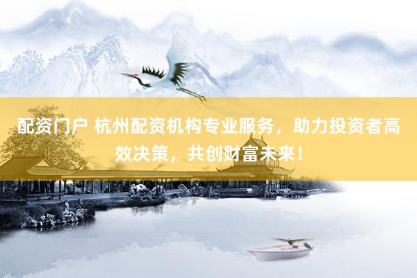 配資門戶 杭州配資機(jī)構(gòu)專業(yè)服務(wù)，助力投資者高效決策，共創(chuàng)財(cái)富未來！