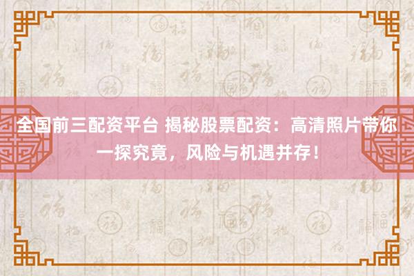全國(guó)前三配資平臺(tái) 揭秘股票配資：高清照片帶你一探究竟，風(fēng)險(xiǎn)與機(jī)遇并存！