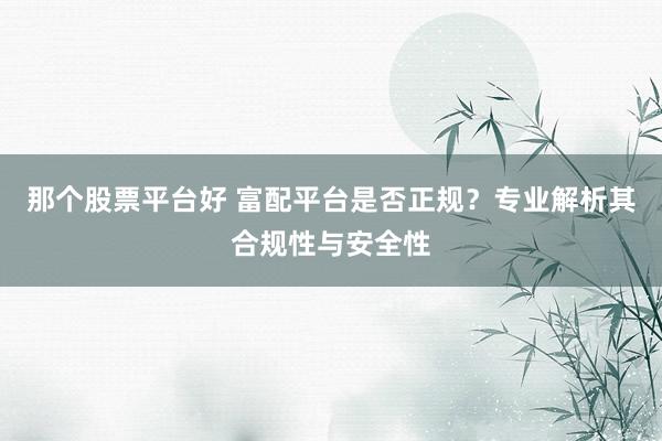 那個(gè)股票平臺(tái)好 富配平臺(tái)是否正規(guī)？專業(yè)解析其合規(guī)性與安全性