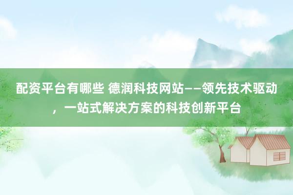 配資平臺有哪些 德潤科技網(wǎng)站——領(lǐng)先技術(shù)驅(qū)動，一站式解決方案的科技創(chuàng)新平臺