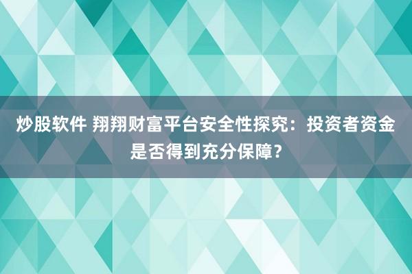 炒股軟件 翔翔財(cái)富平臺(tái)安全性探究：投資者資金是否得到充分保障？