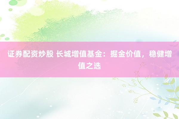 證券配資炒股 長城增值基金：掘金價(jià)值，穩(wěn)健增值之選