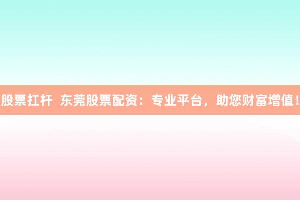 股票扛桿  東莞股票配資：專業(yè)平臺(tái)，助您財(cái)富增值！
