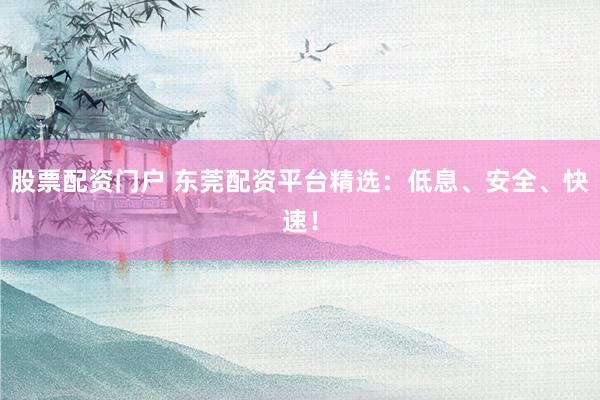 股票配資門(mén)戶(hù) 東莞配資平臺(tái)精選：低息、安全、快速！