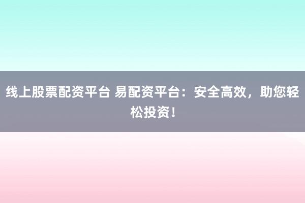 線上股票配資平臺(tái) 易配資平臺(tái)：安全高效，助您輕松投資！