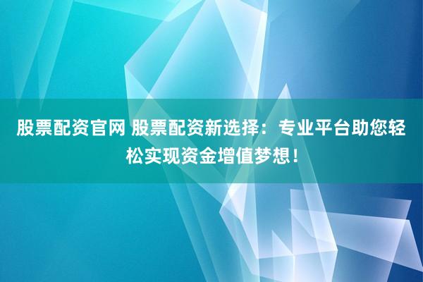 股票配資官網(wǎng) 股票配資新選擇：專業(yè)平臺(tái)助您輕松實(shí)現(xiàn)資金增值夢(mèng)想！