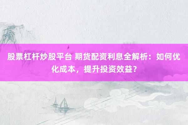 股票杠桿炒股平臺(tái) 期貨配資利息全解析：如何優(yōu)化成本，提升投資效益？