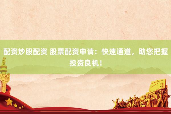 配資炒股配資 股票配資申請(qǐng)：快速通道，助您把握投資良機(jī)！