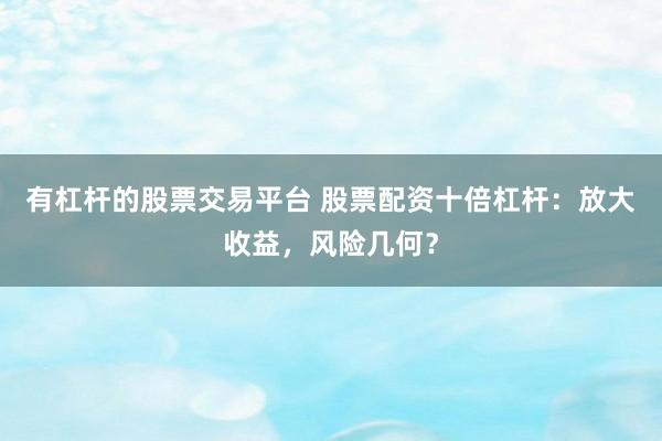 有杠桿的股票交易平臺 股票配資十倍杠桿：放大收益，風(fēng)險(xiǎn)幾何？
