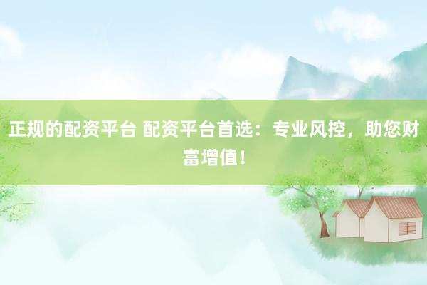 正規(guī)的配資平臺 配資平臺首選：專業(yè)風(fēng)控，助您財(cái)富增值！