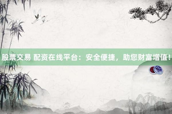 股票交易 配資在線平臺(tái)：安全便捷，助您財(cái)富增值！