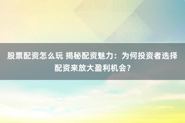 股票配資怎么玩 揭秘配資魅力：為何投資者選擇配資來放大盈利機(jī)會(huì)？