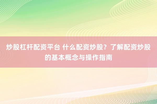 炒股杠桿配資平臺 什么配資炒股？了解配資炒股的基本概念與操作指南
