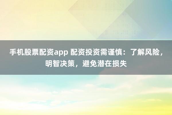 手機股票配資app 配資投資需謹慎：了解風險，明智決策，避免潛在損失