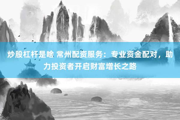 炒股杠桿是啥 常州配資服務：專業(yè)資金配對，助力投資者開啟財富增長之路