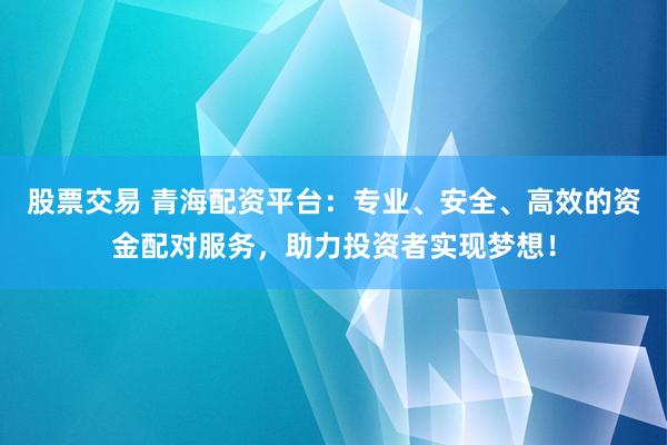 股票交易 青海配資平臺(tái)：專業(yè)、安全、高效的資金配對(duì)服務(wù)，助力投資者實(shí)現(xiàn)夢(mèng)想！