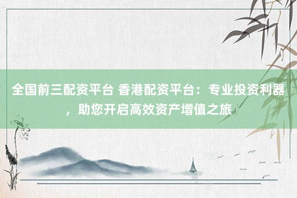 全國(guó)前三配資平臺(tái) 香港配資平臺(tái)：專(zhuān)業(yè)投資利器，助您開(kāi)啟高效資產(chǎn)增值之旅