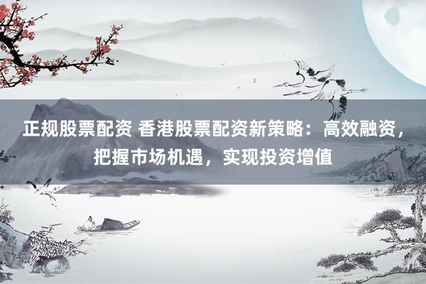 正規(guī)股票配資 香港股票配資新策略：高效融資，把握市場機(jī)遇，實(shí)現(xiàn)投資增值
