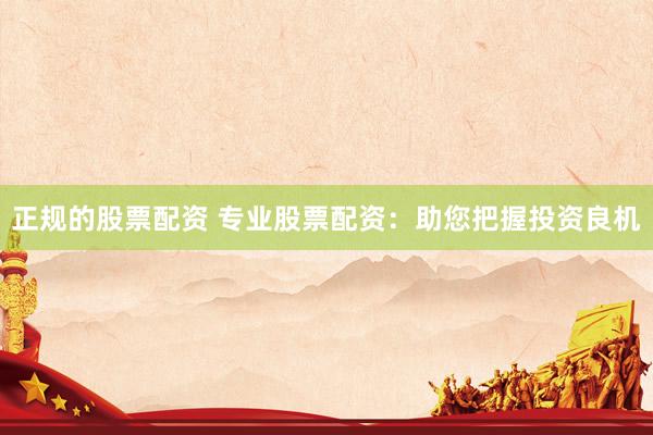 正規(guī)的股票配資 專業(yè)股票配資：助您把握投資良機(jī)