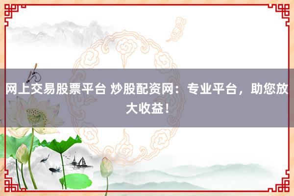 網(wǎng)上交易股票平臺 炒股配資網(wǎng)：專業(yè)平臺，助您放大收益！