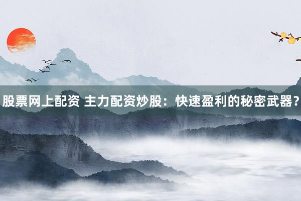 股票網(wǎng)上配資 主力配資炒股：快速盈利的秘密武器？