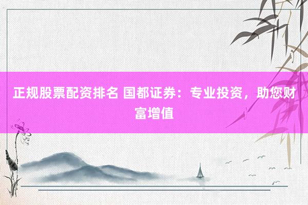 正規(guī)股票配資排名 國(guó)都證券：專(zhuān)業(yè)投資，助您財(cái)富增值