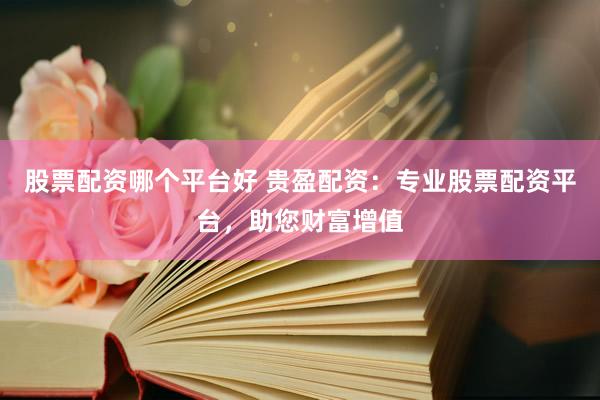 股票配資哪個(gè)平臺(tái)好 貴盈配資：專業(yè)股票配資平臺(tái)，助您財(cái)富增值