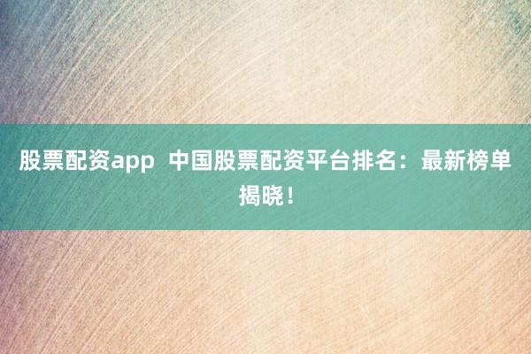 股票配資app  中國股票配資平臺排名：最新榜單揭曉！