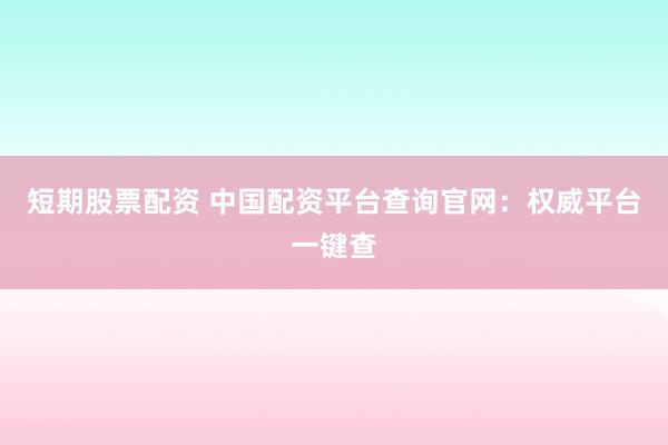 短期股票配資 中國(guó)配資平臺(tái)查詢官網(wǎng)：權(quán)威平臺(tái)一鍵查