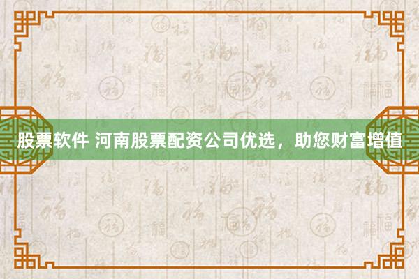 股票軟件 河南股票配資公司優(yōu)選，助您財(cái)富增值