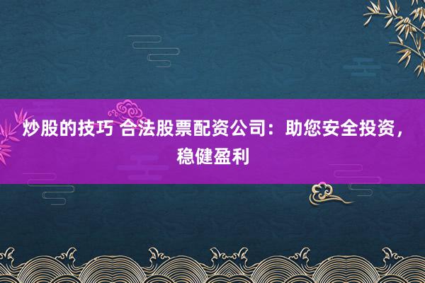 炒股的技巧 合法股票配資公司：助您安全投資，穩(wěn)健盈利