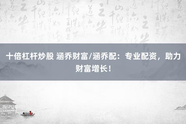 十倍杠桿炒股 涵喬財富/涵喬配：專業(yè)配資，助力財富增長！