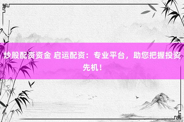 炒股配資資金 啟運(yùn)配資：專業(yè)平臺(tái)，助您把握投資先機(jī)！