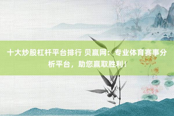 十大炒股杠桿平臺排行 貝贏網(wǎng)：專業(yè)體育賽事分析平臺，助您贏取勝利！