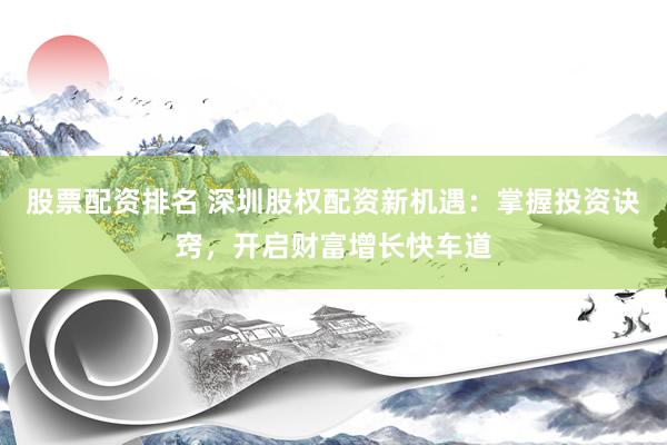 股票配資排名 深圳股權(quán)配資新機(jī)遇：掌握投資訣竅，開啟財(cái)富增長快車道
