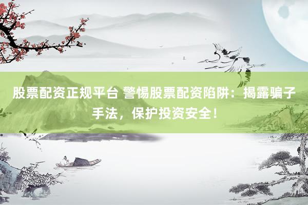 股票配資正規(guī)平臺 警惕股票配資陷阱：揭露騙子手法，保護投資安全！