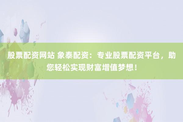 股票配資網(wǎng)站 象泰配資：專業(yè)股票配資平臺(tái)，助您輕松實(shí)現(xiàn)財(cái)富增值夢(mèng)想！