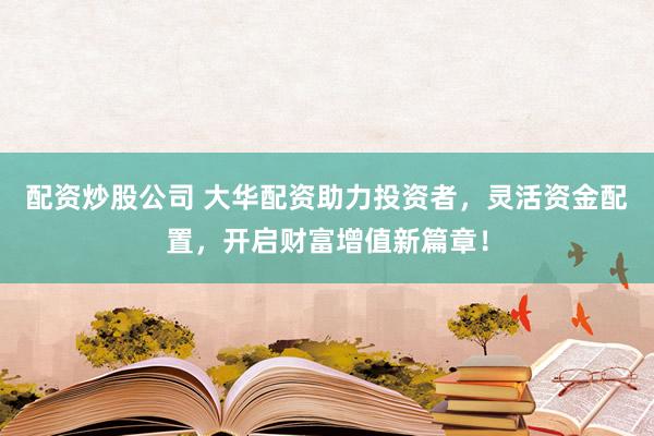 配資炒股公司 大華配資助力投資者，靈活資金配置，開啟財富增值新篇章！