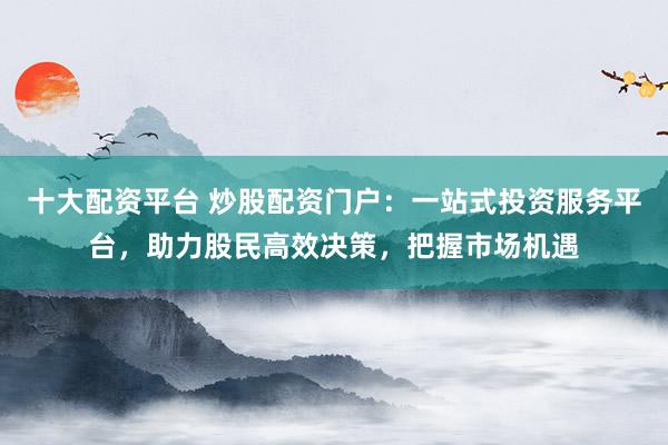 十大配資平臺 炒股配資門戶：一站式投資服務(wù)平臺，助力股民高效決策，把握市場機遇
