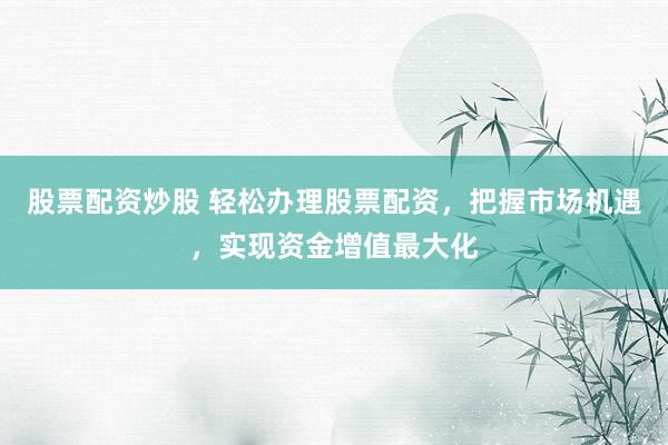 股票配資炒股 輕松辦理股票配資，把握市場機(jī)遇，實(shí)現(xiàn)資金增值最大化