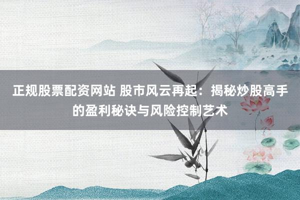 正規(guī)股票配資網(wǎng)站 股市風(fēng)云再起：揭秘炒股高手的盈利秘訣與風(fēng)險控制藝術(shù)