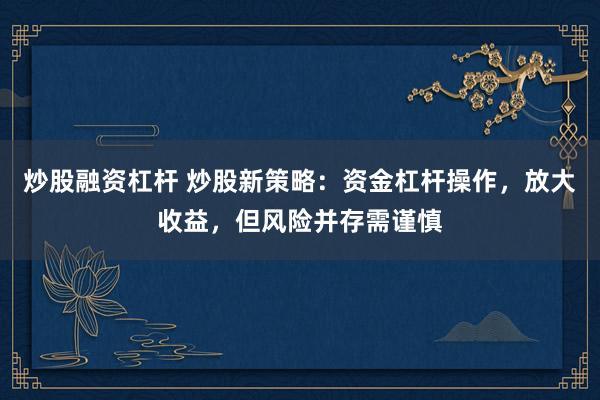 炒股融資杠桿 炒股新策略：資金杠桿操作，放大收益，但風險并存需謹慎