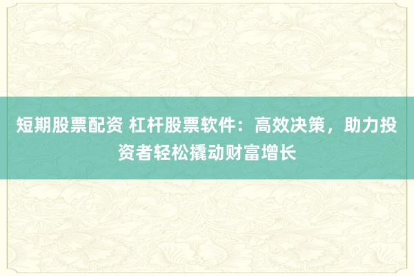 短期股票配資 杠桿股票軟件：高效決策，助力投資者輕松撬動(dòng)財(cái)富增長(zhǎng)
