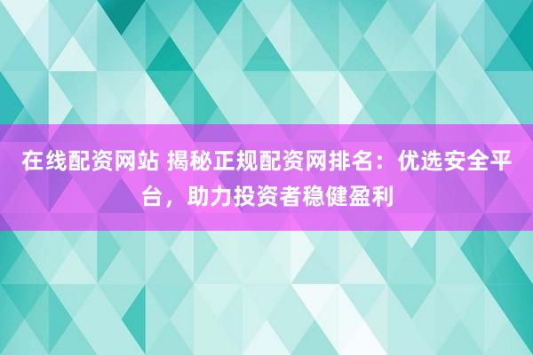 在線配資網(wǎng)站 揭秘正規(guī)配資網(wǎng)排名：優(yōu)選安全平臺(tái)，助力投資者穩(wěn)健盈利
